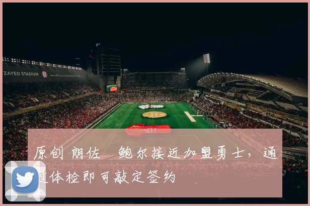 原创 朗佐・鲍尔接近加盟勇士，通过体检即可敲定签约