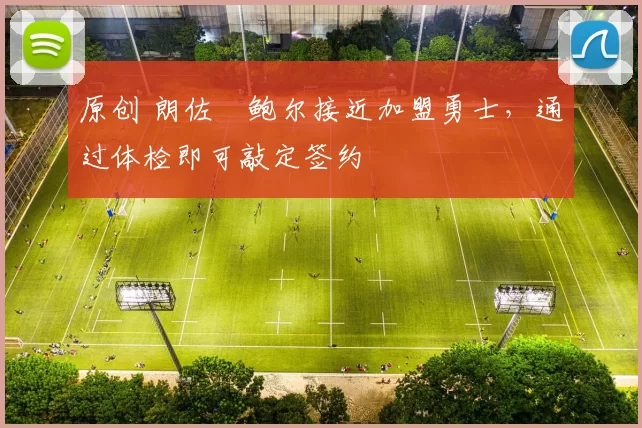 原创 朗佐・鲍尔接近加盟勇士，通过体检即可敲定签约