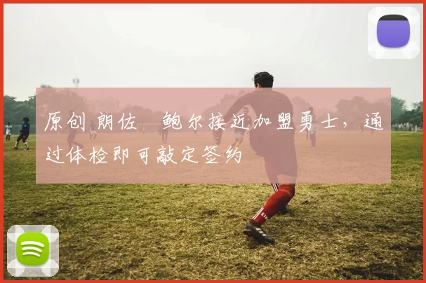 原创 朗佐・鲍尔接近加盟勇士，通过体检即可敲定签约