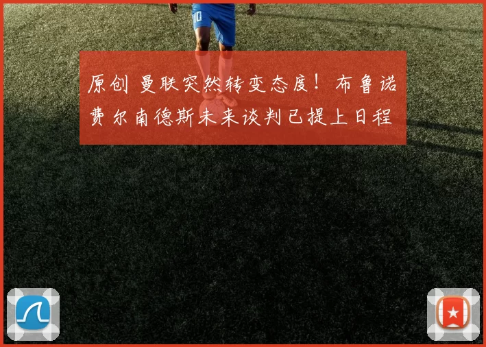 原创 曼联突然转变态度！布鲁诺・费尔南德斯未来谈判已提上日程