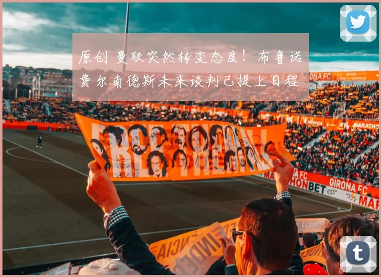 原创 曼联突然转变态度！布鲁诺・费尔南德斯未来谈判已提上日程