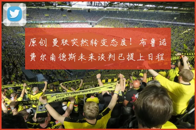 原创 曼联突然转变态度！布鲁诺・费尔南德斯未来谈判已提上日程