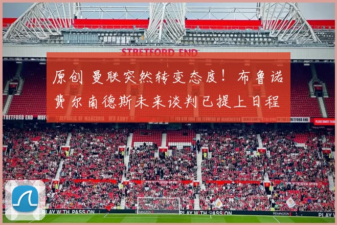 原创 曼联突然转变态度！布鲁诺・费尔南德斯未来谈判已提上日程