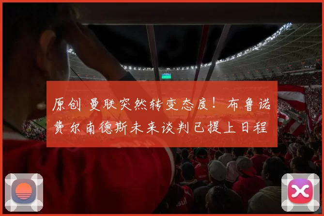 原创 曼联突然转变态度！布鲁诺・费尔南德斯未来谈判已提上日程