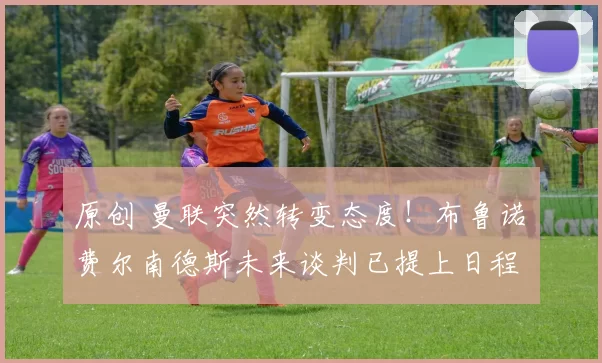 原创 曼联突然转变态度！布鲁诺・费尔南德斯未来谈判已提上日程