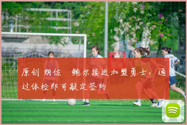 原创 朗佐・鲍尔接近加盟勇士，通过体检即可敲定签约