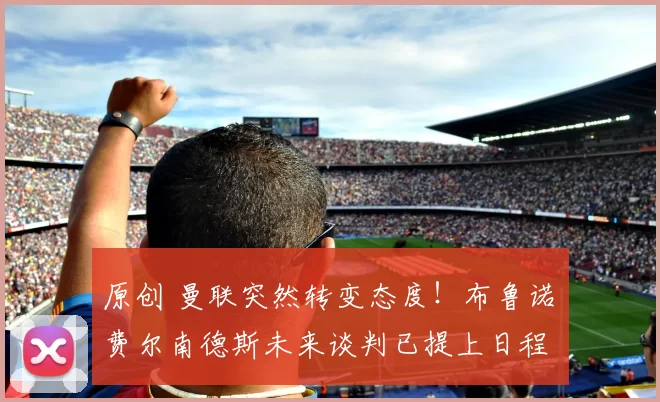 原创 曼联突然转变态度！布鲁诺・费尔南德斯未来谈判已提上日程