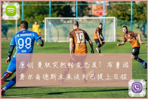 原创 曼联突然转变态度！布鲁诺・费尔南德斯未来谈判已提上日程