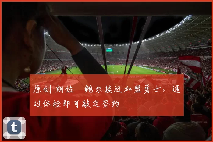 原创 朗佐・鲍尔接近加盟勇士，通过体检即可敲定签约