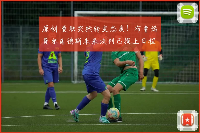 原创 曼联突然转变态度！布鲁诺・费尔南德斯未来谈判已提上日程