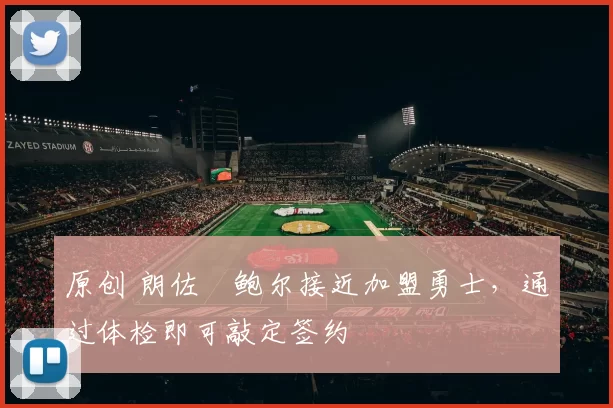 原创 朗佐・鲍尔接近加盟勇士，通过体检即可敲定签约