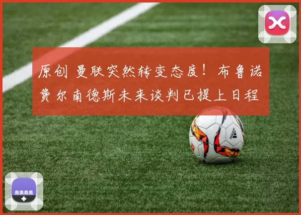 原创 曼联突然转变态度！布鲁诺・费尔南德斯未来谈判已提上日程