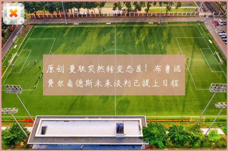 原创 曼联突然转变态度！布鲁诺・费尔南德斯未来谈判已提上日程