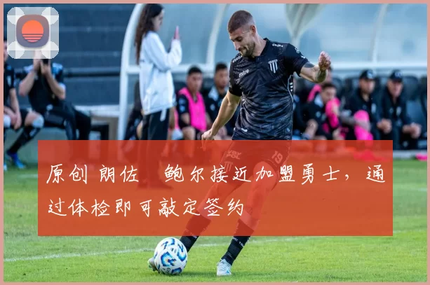 原创 朗佐・鲍尔接近加盟勇士，通过体检即可敲定签约