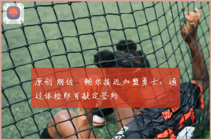 原创 朗佐・鲍尔接近加盟勇士，通过体检即可敲定签约