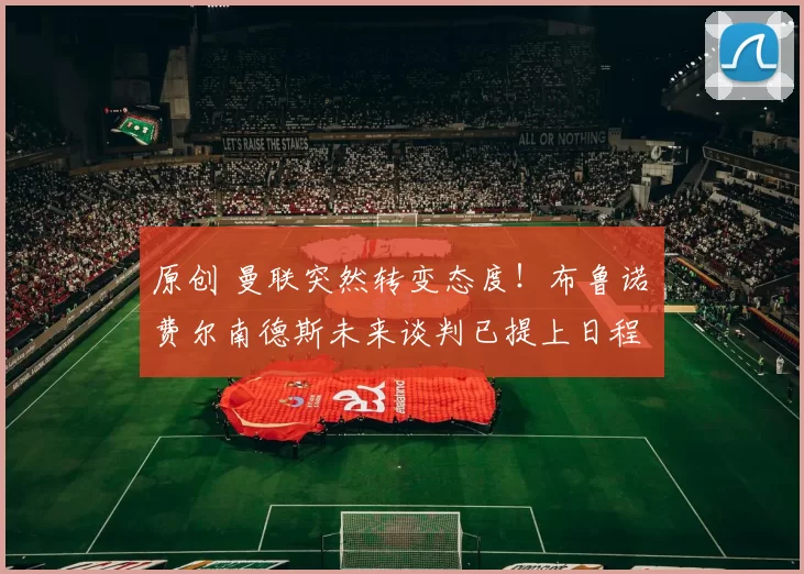 原创 曼联突然转变态度！布鲁诺・费尔南德斯未来谈判已提上日程