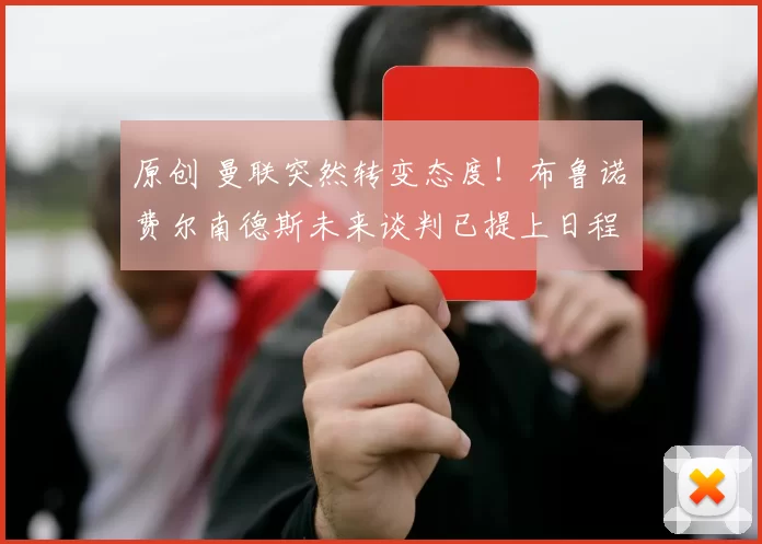 原创 曼联突然转变态度！布鲁诺・费尔南德斯未来谈判已提上日程