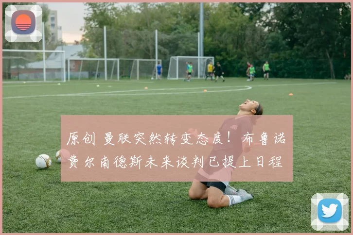 原创 曼联突然转变态度！布鲁诺・费尔南德斯未来谈判已提上日程