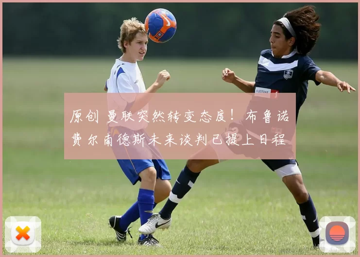 原创 曼联突然转变态度！布鲁诺・费尔南德斯未来谈判已提上日程