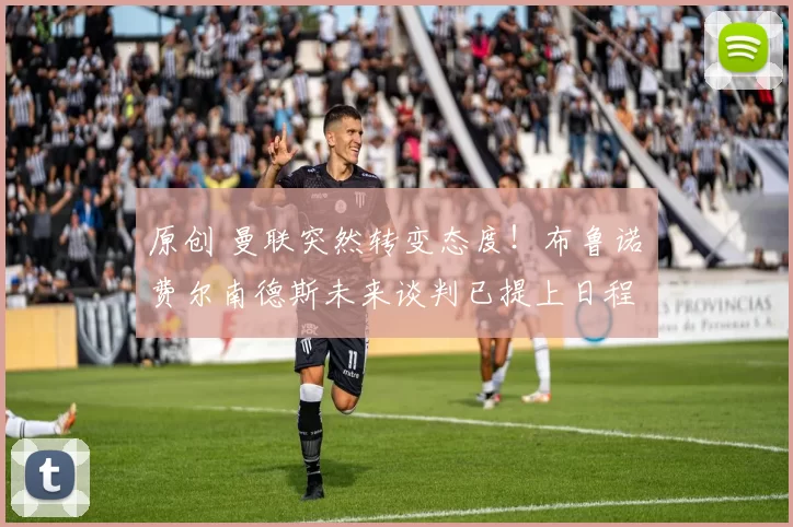 原创 曼联突然转变态度！布鲁诺・费尔南德斯未来谈判已提上日程