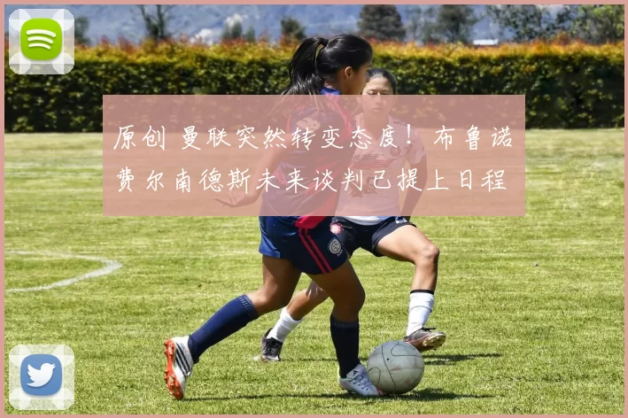 原创 曼联突然转变态度！布鲁诺・费尔南德斯未来谈判已提上日程