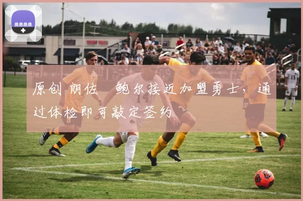 原创 朗佐・鲍尔接近加盟勇士，通过体检即可敲定签约