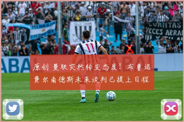 原创 曼联突然转变态度！布鲁诺・费尔南德斯未来谈判已提上日程