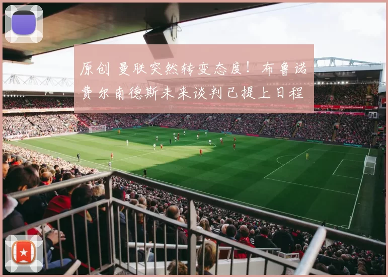 原创 曼联突然转变态度！布鲁诺・费尔南德斯未来谈判已提上日程