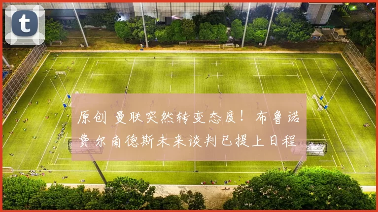 原创 曼联突然转变态度！布鲁诺・费尔南德斯未来谈判已提上日程