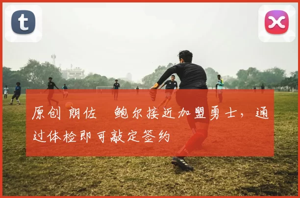 原创 朗佐・鲍尔接近加盟勇士，通过体检即可敲定签约