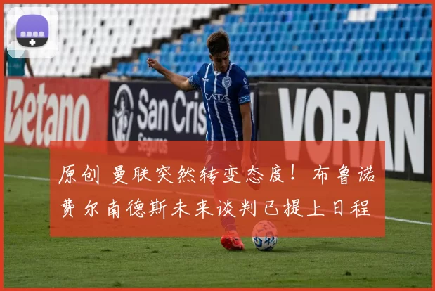 原创 曼联突然转变态度！布鲁诺・费尔南德斯未来谈判已提上日程