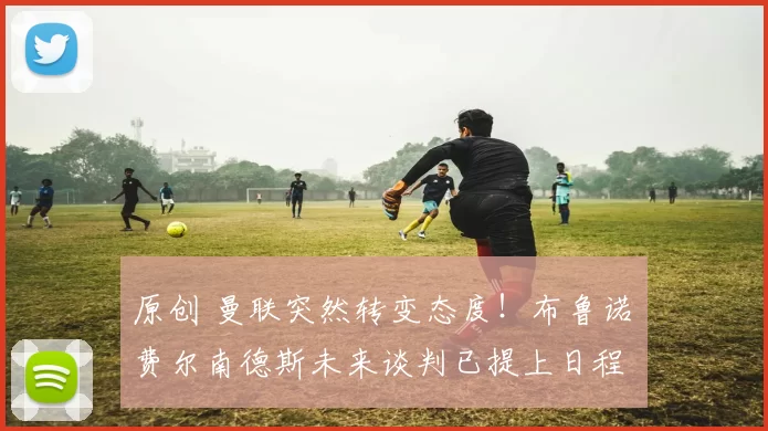 原创 曼联突然转变态度！布鲁诺・费尔南德斯未来谈判已提上日程