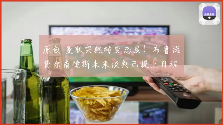 原创 曼联突然转变态度！布鲁诺・费尔南德斯未来谈判已提上日程