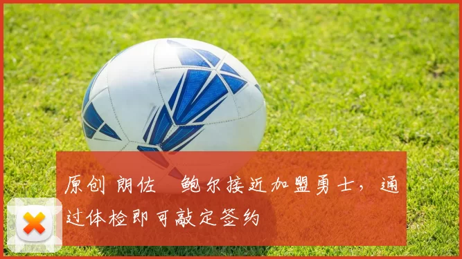 原创 朗佐・鲍尔接近加盟勇士，通过体检即可敲定签约