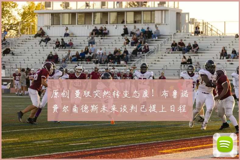 原创 曼联突然转变态度！布鲁诺・费尔南德斯未来谈判已提上日程