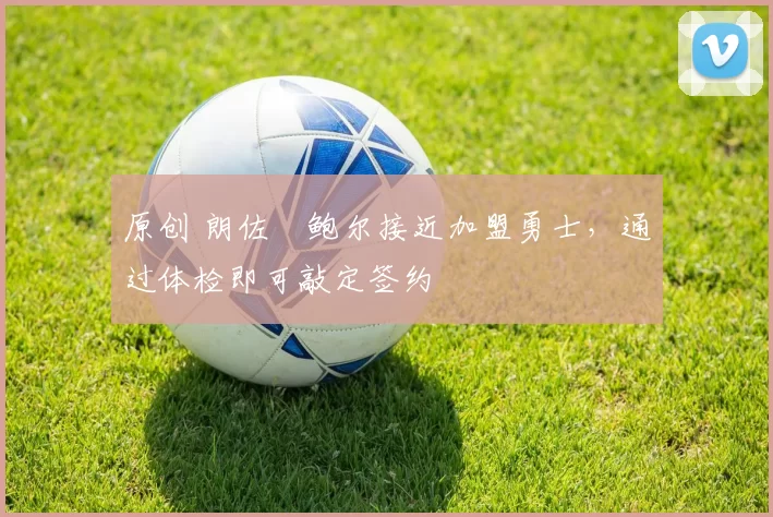 原创 朗佐・鲍尔接近加盟勇士，通过体检即可敲定签约