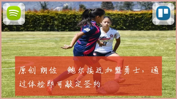 原创 朗佐・鲍尔接近加盟勇士，通过体检即可敲定签约