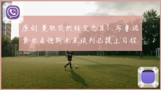 原创 曼联突然转变态度！布鲁诺・费尔南德斯未来谈判已提上日程