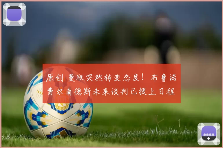 原创 曼联突然转变态度！布鲁诺・费尔南德斯未来谈判已提上日程