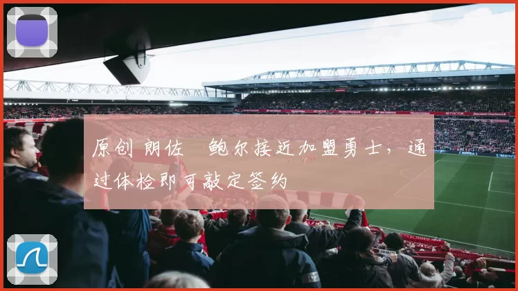 原创 朗佐・鲍尔接近加盟勇士，通过体检即可敲定签约