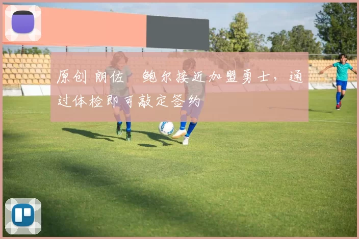 原创 朗佐・鲍尔接近加盟勇士，通过体检即可敲定签约