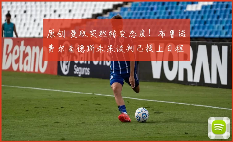 原创 曼联突然转变态度！布鲁诺・费尔南德斯未来谈判已提上日程