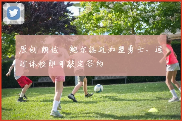 原创 朗佐・鲍尔接近加盟勇士，通过体检即可敲定签约