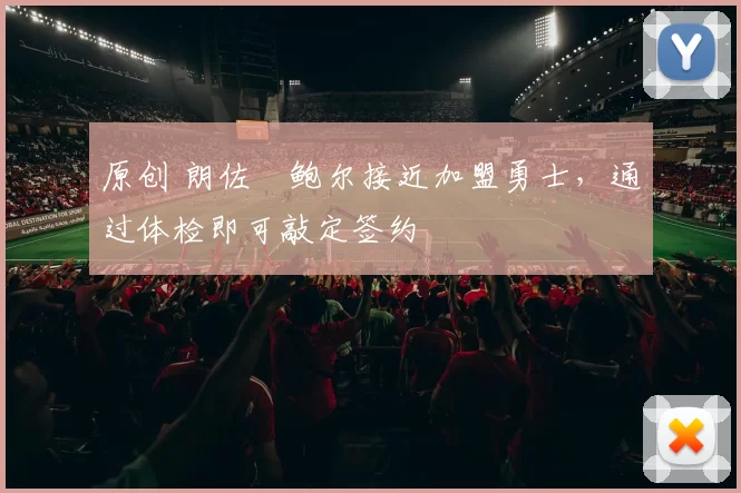 原创 朗佐・鲍尔接近加盟勇士，通过体检即可敲定签约