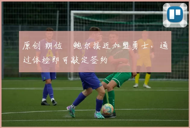 原创 朗佐・鲍尔接近加盟勇士，通过体检即可敲定签约