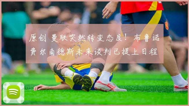 原创 曼联突然转变态度！布鲁诺・费尔南德斯未来谈判已提上日程