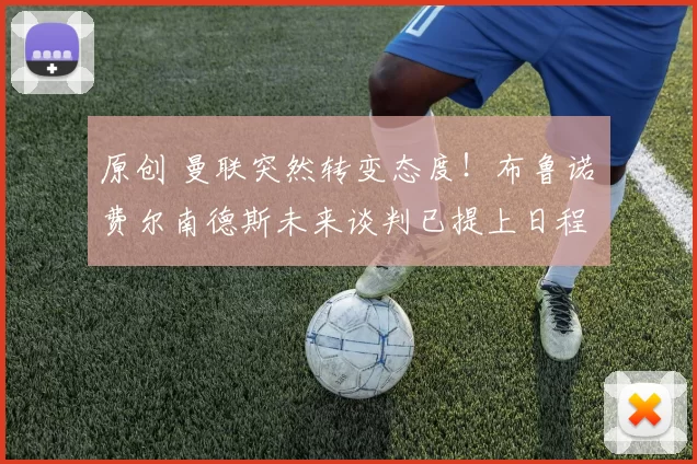 原创 曼联突然转变态度！布鲁诺・费尔南德斯未来谈判已提上日程