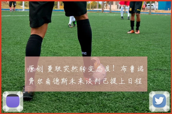 原创 曼联突然转变态度！布鲁诺・费尔南德斯未来谈判已提上日程