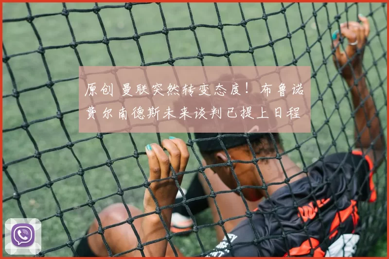 原创 曼联突然转变态度！布鲁诺・费尔南德斯未来谈判已提上日程