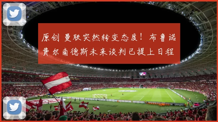 原创 曼联突然转变态度！布鲁诺・费尔南德斯未来谈判已提上日程